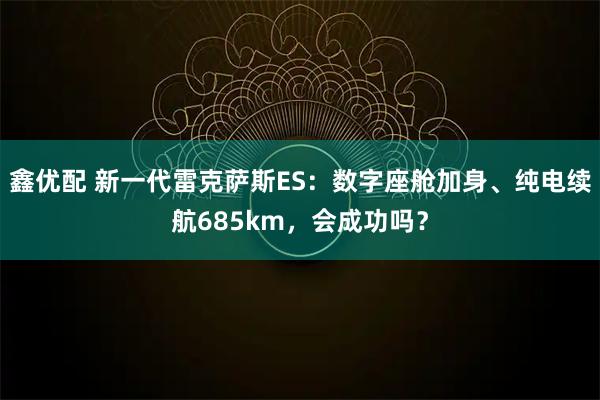 鑫优配 新一代雷克萨斯ES：数字座舱加身、纯电续航685km，会成功吗？