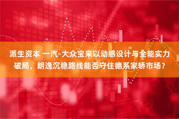 派生资本 一汽-大众宝来以动感设计与全能实力破局，朗逸沉稳路线能否守住德系家轿市场？