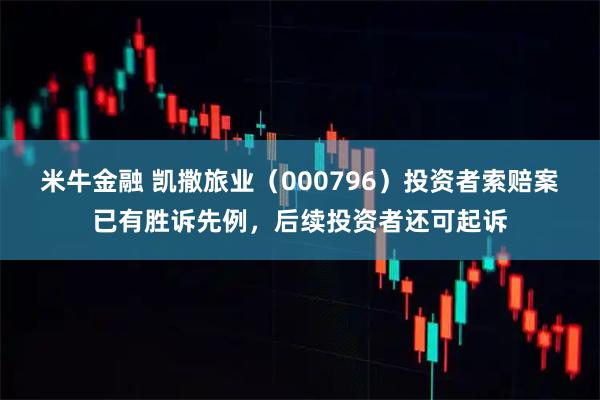 米牛金融 凯撒旅业（000796）投资者索赔案已有胜诉先例，后续投资者还可起诉