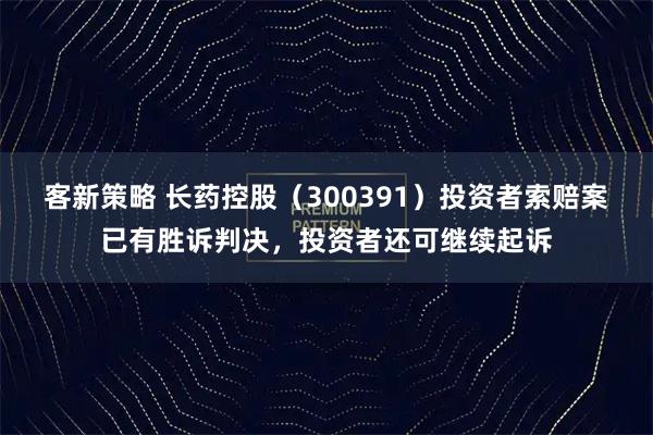 客新策略 长药控股（300391）投资者索赔案已有胜诉判决，投资者还可继续起诉