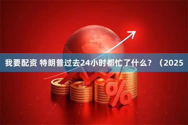 我要配资 特朗普过去24小时都忙了什么？（2025