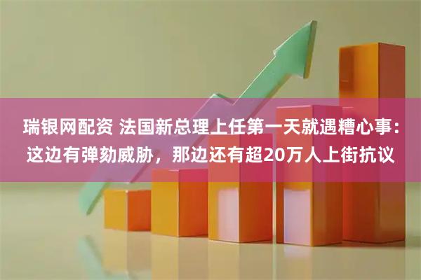瑞银网配资 法国新总理上任第一天就遇糟心事：这边有弹劾威胁，那边还有超20万人上街抗议