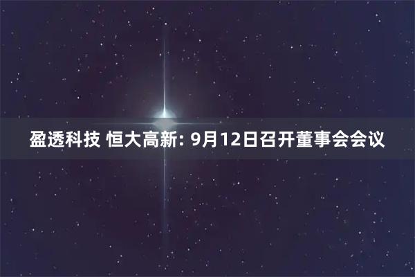 盈透科技 恒大高新: 9月12日召开董事会会议