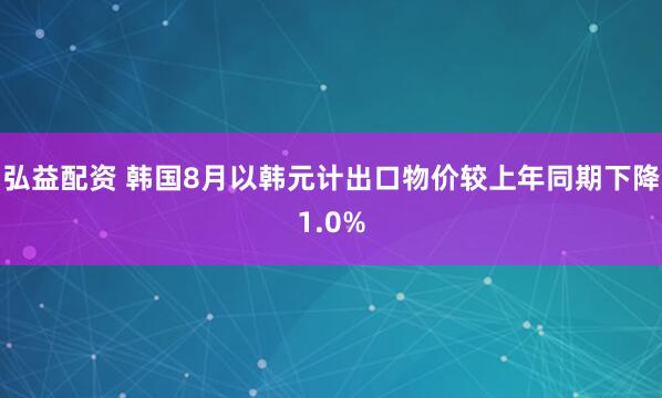 弘益配资 韩国8月以韩元计出口物价较上年同期下降1.0%
