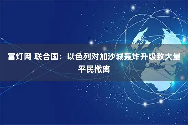 富灯网 联合国：以色列对加沙城轰炸升级致大量平民撤离