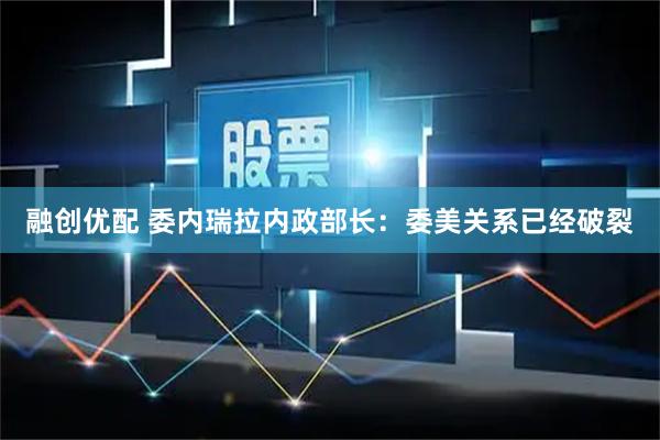 融创优配 委内瑞拉内政部长：委美关系已经破裂