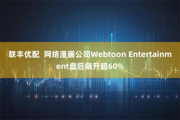 联丰优配  网络漫画公司Webtoon Entertainment盘后飙升超60%