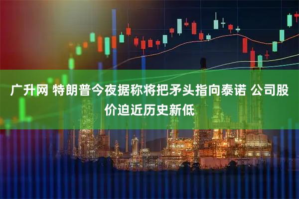 广升网 特朗普今夜据称将把矛头指向泰诺 公司股价迫近历史新低