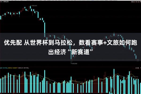 优先配 从世界杯到马拉松，数看赛事+文旅如何跑出经济“新赛道”