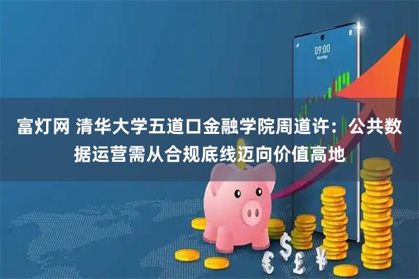 富灯网 清华大学五道口金融学院周道许：公共数据运营需从合规底线迈向价值高地