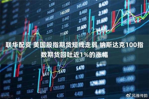 联华配资 美国股指期货短线走弱 纳斯达克100指数期货回吐近1%的涨幅