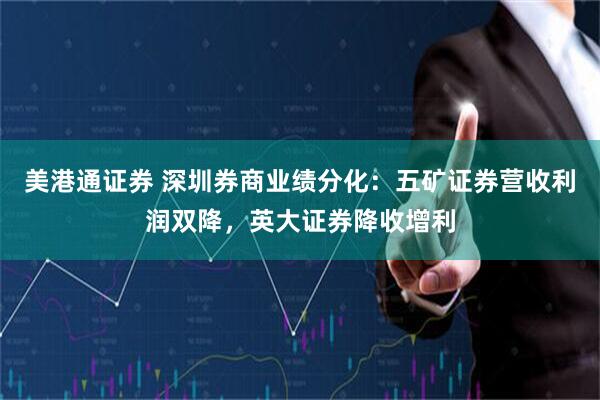 美港通证券 深圳券商业绩分化：五矿证券营收利润双降，英大证券降收增利