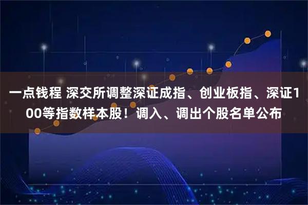 一点钱程 深交所调整深证成指、创业板指、深证100等指数样本股！调入、调出个股名单公布