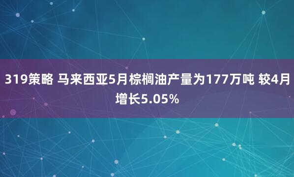 319策略 马来西亚5月棕榈油产量为177万吨 较4月增长5.05%
