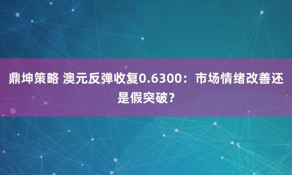 鼎坤策略 澳元反弹收复0.6300：市场情绪改善还是假突破？