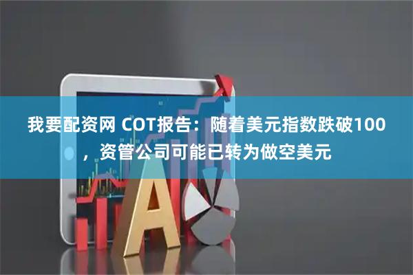 我要配资网 COT报告：随着美元指数跌破100，资管公司可能已转为做空美元