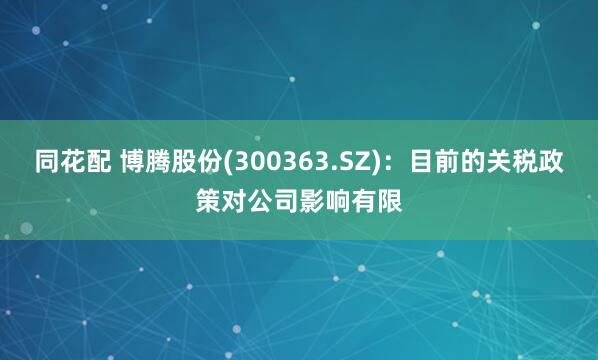 同花配 博腾股份(300363.SZ)：目前的关税政策对公司影响有限