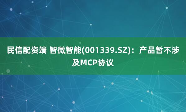 民信配资端 智微智能(001339.SZ)：产品暂不涉及MCP协议