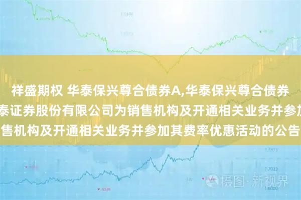祥盛期权 华泰保兴尊合债券A,华泰保兴尊合债券C: 关于旗下基金增加华泰证券股份有限公司为销售机构及开通相关业务并参加其费率优惠活动的公告