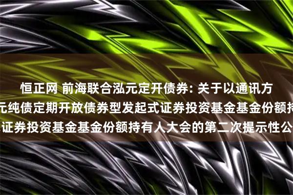 恒正网 前海联合泓元定开债券: 关于以通讯方式召开新疆前海联合泓元纯债定期开放债券型发起式证券投资基金基金份额持有人大会的第二次提示性公告