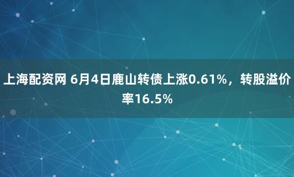 上海配资网 6月4日鹿山转债上涨0.61%，转股溢价率16.5%
