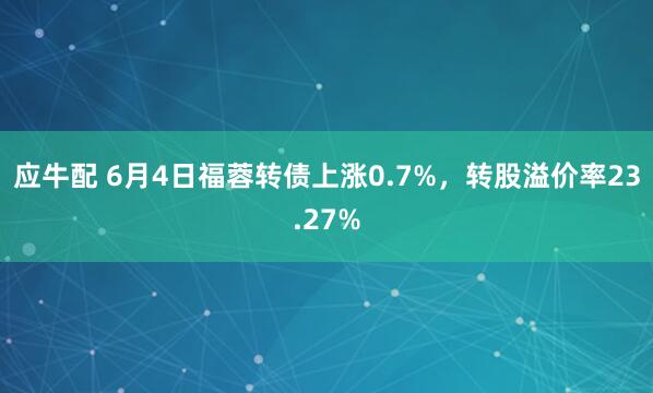 应牛配 6月4日福蓉转债上涨0.7%，转股溢价率23.27%