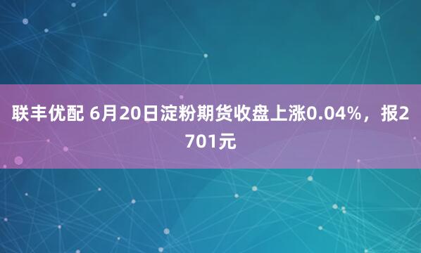 联丰优配 6月20日淀粉期货收盘上涨0.04%，报2701元
