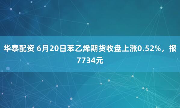 华泰配资 6月20日苯乙烯期货收盘上涨0.52%，报7734元