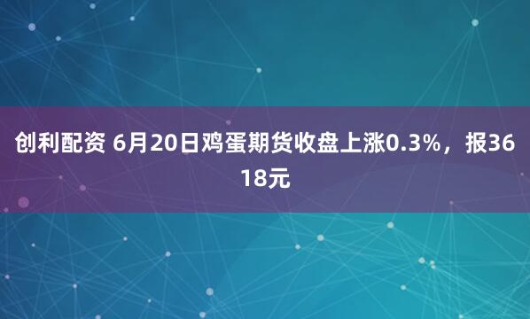 创利配资 6月20日鸡蛋期货收盘上涨0.3%，报3618元