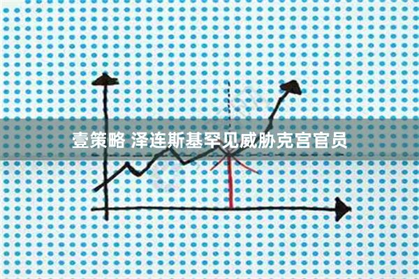 壹策略 泽连斯基罕见威胁克宫官员