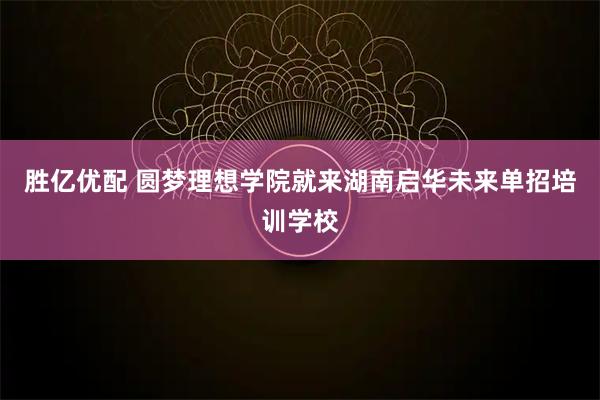 胜亿优配 圆梦理想学院就来湖南启华未来单招培训学校