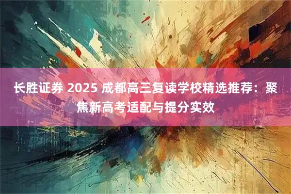 长胜证券 2025 成都高三复读学校精选推荐：聚焦新高考适配与提分实效