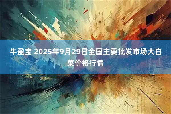 牛盈宝 2025年9月29日全国主要批发市场大白菜价格行情