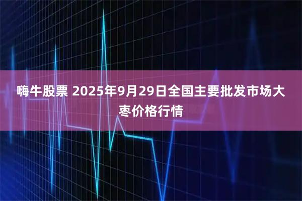 嗨牛股票 2025年9月29日全国主要批发市场大枣价格行情