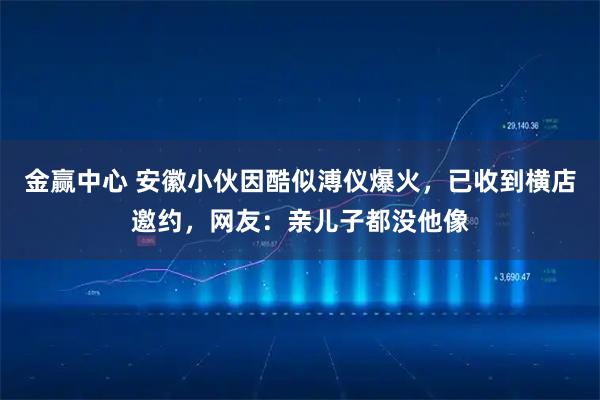 金赢中心 安徽小伙因酷似溥仪爆火，已收到横店邀约，网友：亲儿子都没他像