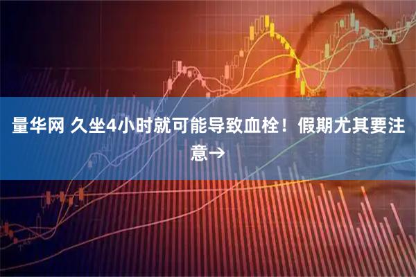 量华网 久坐4小时就可能导致血栓！假期尤其要注意→
