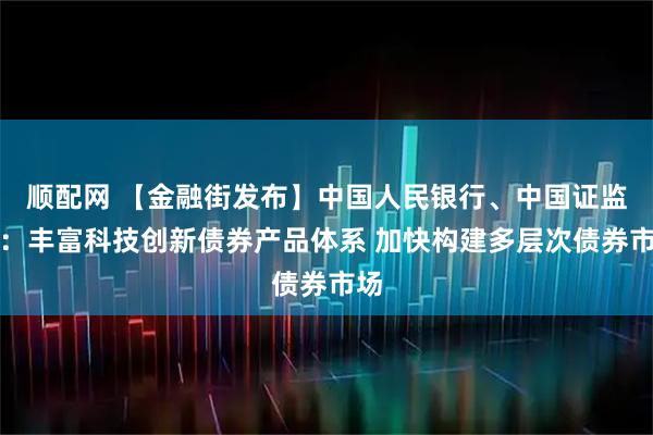 顺配网 【金融街发布】中国人民银行、中国证监会：丰富科技创新债券产品体系 加快构建多层次债券市场