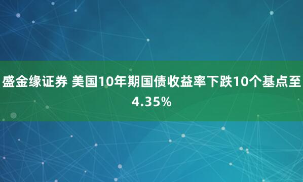盛金缘证券 美国10年期国债收益率下跌10个基点至4.35%