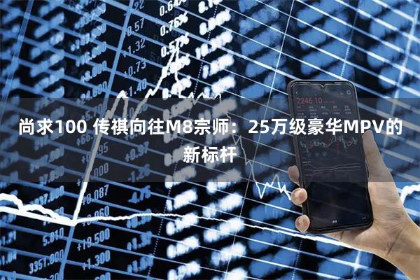 尚求100 传祺向往M8宗师：25万级豪华MPV的新标杆