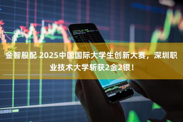 金智股配 2025中国国际大学生创新大赛，深圳职业技术大学斩获2金2银！