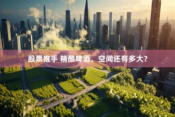 股票推手 精酿啤酒，空间还有多大？