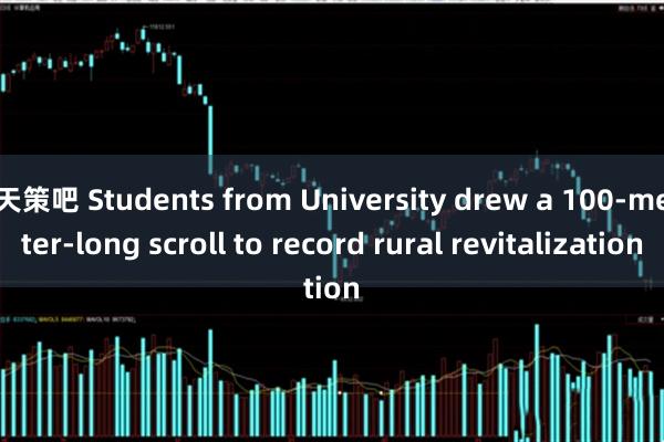 天策吧 Students from University drew a 100-meter-long scroll to record rural revitalization