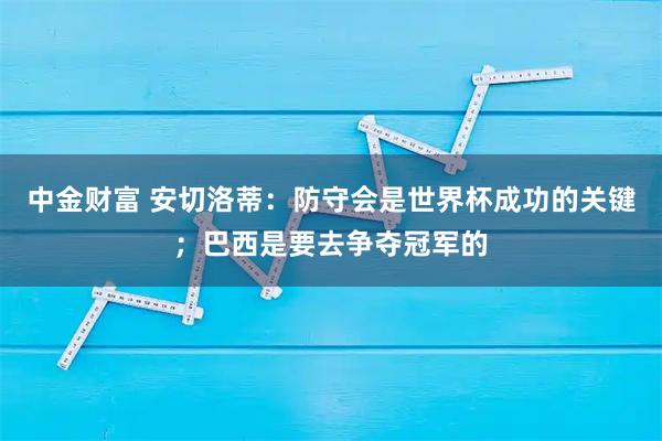 中金财富 安切洛蒂：防守会是世界杯成功的关键；巴西是要去争夺冠军的