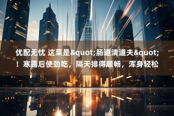 优配无忧 这菜是"肠道清道夫"！寒露后使劲吃，隔天排得顺畅，浑身轻松