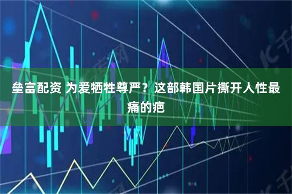 垒富配资 为爱牺牲尊严？这部韩国片撕开人性最痛的疤