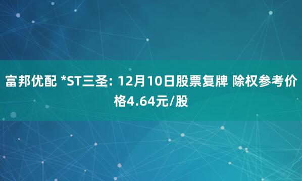 富邦优配 *ST三圣: 12月10日股票复牌 除权参考价格4.64元/股