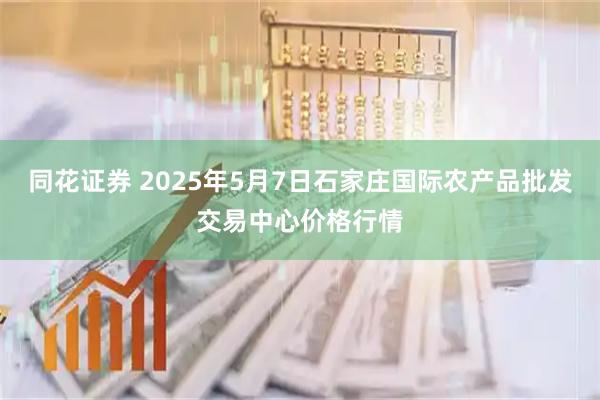 同花证券 2025年5月7日石家庄国际农产品批发交易中心价格行情
