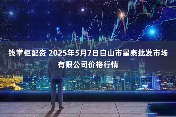 钱掌柜配资 2025年5月7日白山市星泰批发市场有限公司价格行情