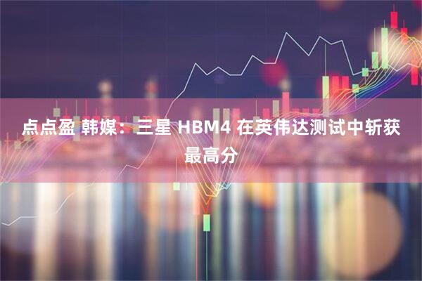 点点盈 韩媒：三星 HBM4 在英伟达测试中斩获最高分