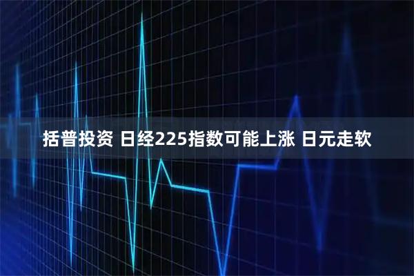 括普投资 日经225指数可能上涨 日元走软
